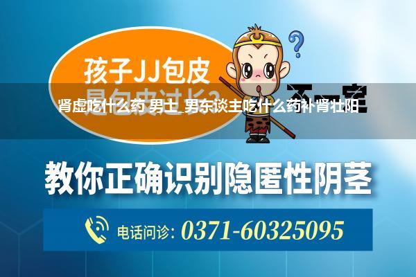 肾虚吃什么药 男士_男东谈主吃什么药补肾壮阳