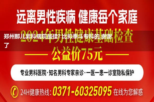 郑州那儿男科病院最佳? 比拟泰斗专科的,谢谢了