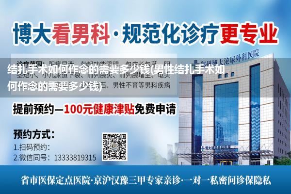 结扎手术如何作念的需要多少钱(男性结扎手术如何作念的需要多少钱)