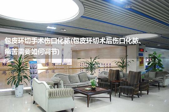 包皮环切手术伤口化脓(包皮环切术后伤口化脓、痛苦需要如何调节)