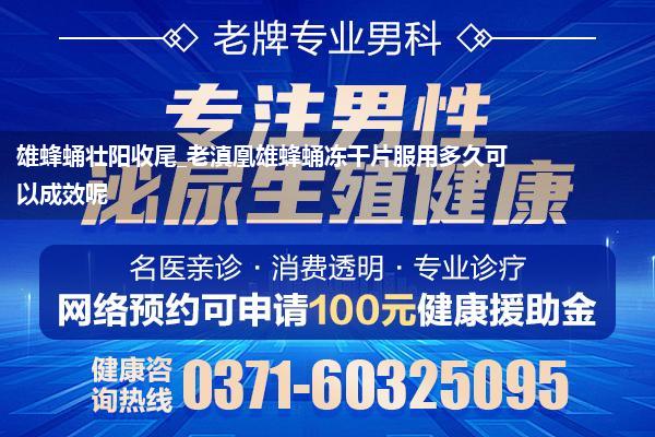 雄蜂蛹壮阳收尾_老滇凰雄蜂蛹冻干片服用多久可以成效呢