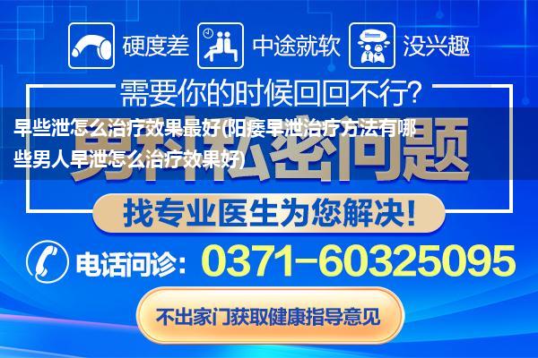 早些泄怎么治疗效果最好(阳痿早泄治疗方法有哪些男人早泄怎么治疗效果好)