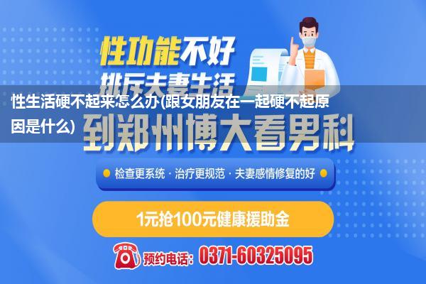 性生活硬不起来怎么办(跟女朋友在一起硬不起原因是什么)